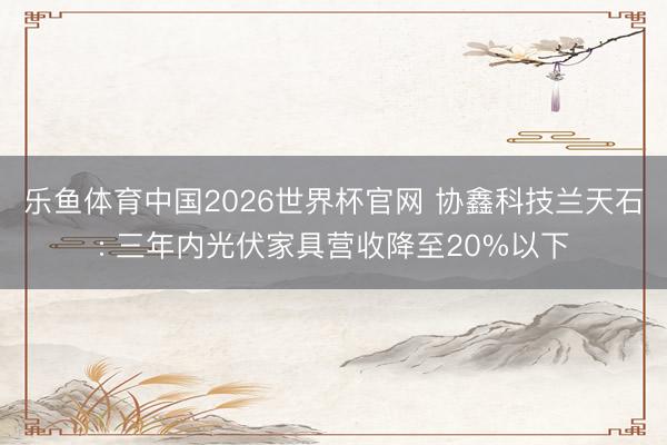 乐鱼体育中国2026世界杯官网 协鑫科技兰天石: 三年内光伏家具营收降至20%以下