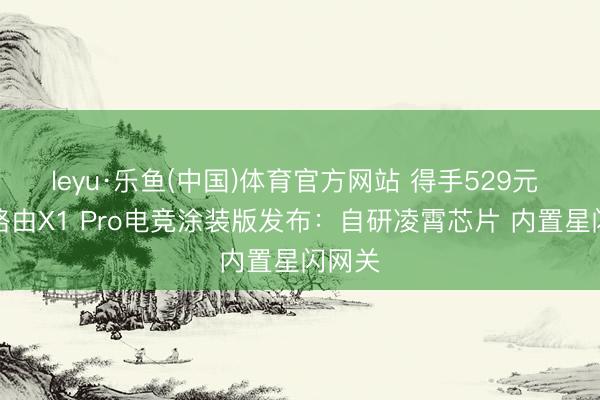 leyu·乐鱼(中国)体育官方网站 得手529元 华为路由X1 Pro电竞涂装版发布：自研凌霄芯片 内置星闪网关