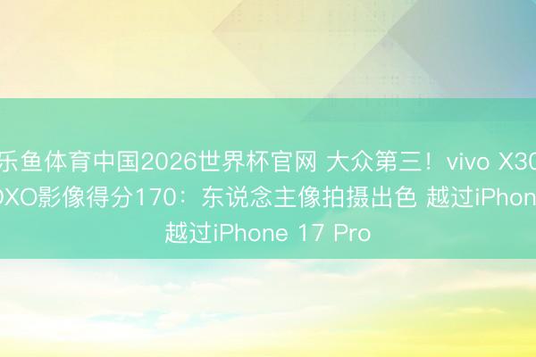 乐鱼体育中国2026世界杯官网 大众第三！vivo X300 Ultra DXO影像得分170：东说念主像拍摄出色 越过iPhone 17 Pro