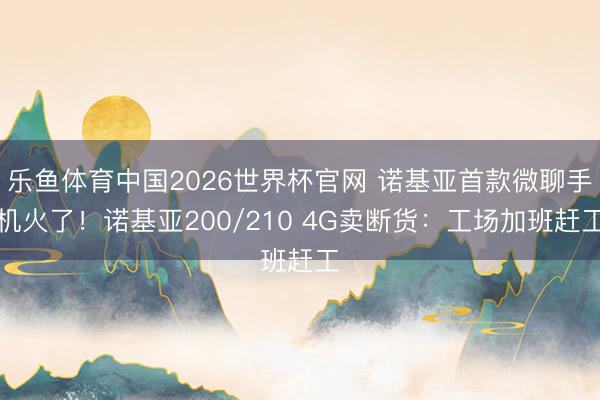 乐鱼体育中国2026世界杯官网 诺基亚首款微聊手机火了！诺基亚200/210 4G卖断货：工场加班赶工