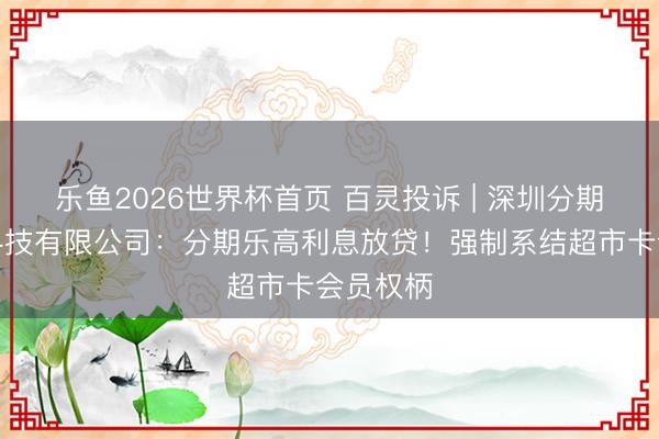 乐鱼2026世界杯首页 百灵投诉 | 深圳分期乐网罗科技有限公司：分期乐高利息放贷！强制系结超市卡会员权柄
