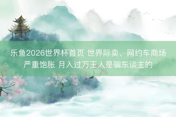 乐鱼2026世界杯首页 世界际卖、网约车商场严重饱胀 月入过万王人是骗东谈主的