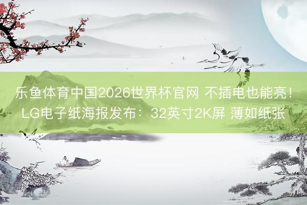 乐鱼体育中国2026世界杯官网 不插电也能亮！LG电子纸海报发布：32英寸2K屏 薄如纸张