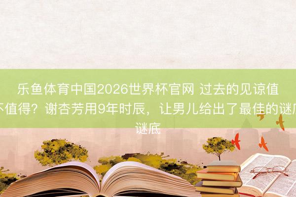 乐鱼体育中国2026世界杯官网 过去的见谅值不值得？谢杏芳用9年时辰，让男儿给出了最佳的谜底