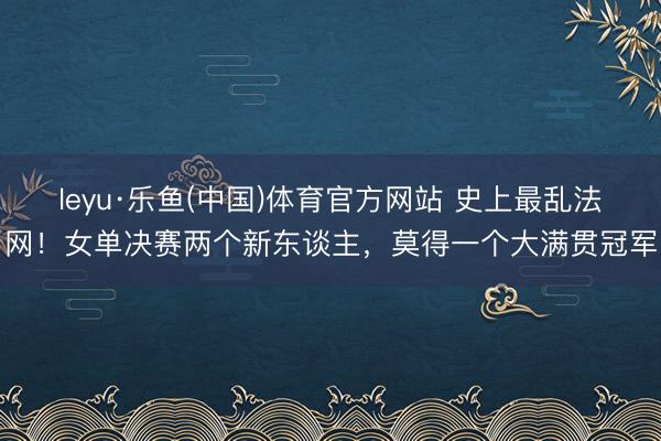leyu·乐鱼(中国)体育官方网站 史上最乱法网！女单决赛两个新东谈主，莫得一个大满贯冠军
