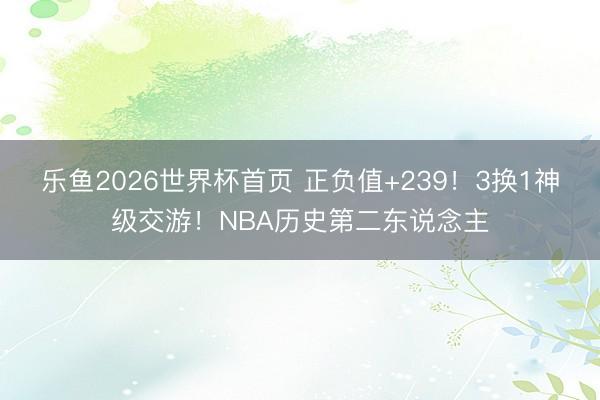 乐鱼2026世界杯首页 正负值+239！3换1神级交游！NBA历史第二东说念主