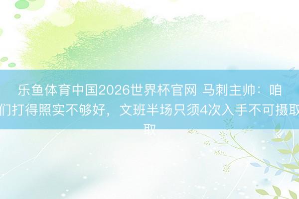 乐鱼体育中国2026世界杯官网 马刺主帅：咱们打得照实不够好，文班半场只须4次入手不可摄取