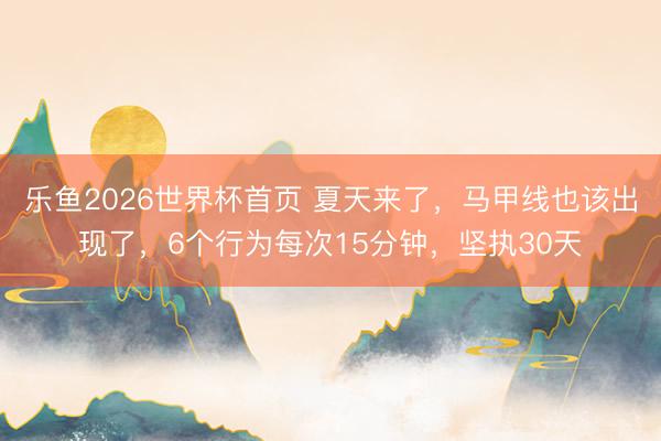 乐鱼2026世界杯首页 夏天来了，马甲线也该出现了，6个行为每次15分钟，坚执30天