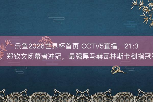 乐鱼2026世界杯首页 CCTV5直播，21:30，郑钦文闭幕者冲冠，最强黑马赫瓦林斯卡剑指冠军