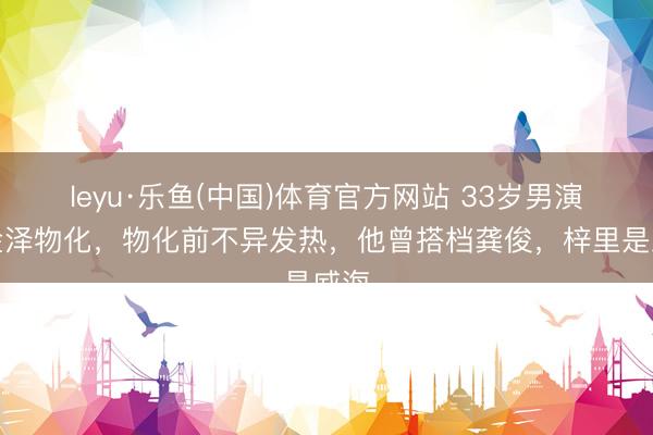 leyu·乐鱼(中国)体育官方网站 33岁男演员金泽物化,物化前不异发热,他曾搭档龚俊,梓里是威海
