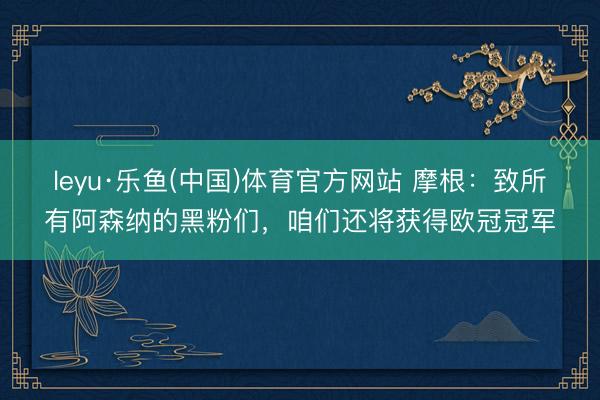 leyu·乐鱼(中国)体育官方网站 摩根：致所有阿森纳的黑粉们，咱们还将获得欧冠冠军
