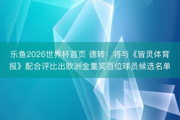 乐鱼2026世界杯首页 德转:将与《皆灵体育报》配合评比出欧洲金童奖百位球员候选名单