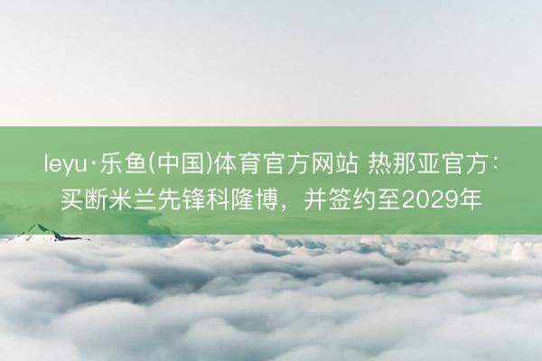 leyu·乐鱼(中国)体育官方网站 热那亚官方：买断米兰先锋科隆博，并签约至2029年