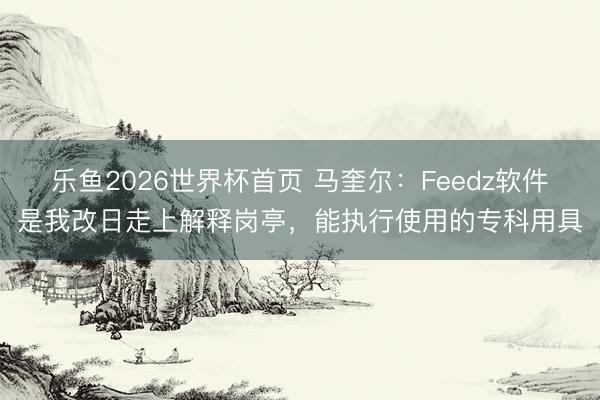 乐鱼2026世界杯首页 马奎尔:Feedz软件是我改日走上解释岗亭,能执行使用的专科用具