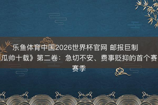 乐鱼体育中国2026世界杯官网 邮报巨制⭐️《瓜帅十载》第二卷：急切不安、费事贬抑的首个赛季