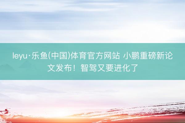 leyu·乐鱼(中国)体育官方网站 小鹏重磅新论文发布！智驾又要进化了