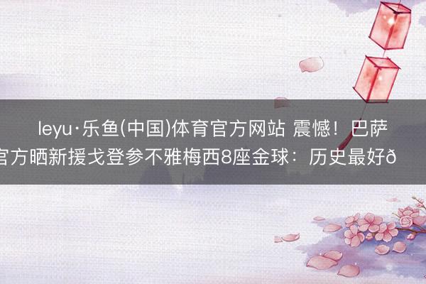 leyu·乐鱼(中国)体育官方网站 震憾！巴萨官方晒新援戈登参不雅梅西8座金球：历史最好🐐