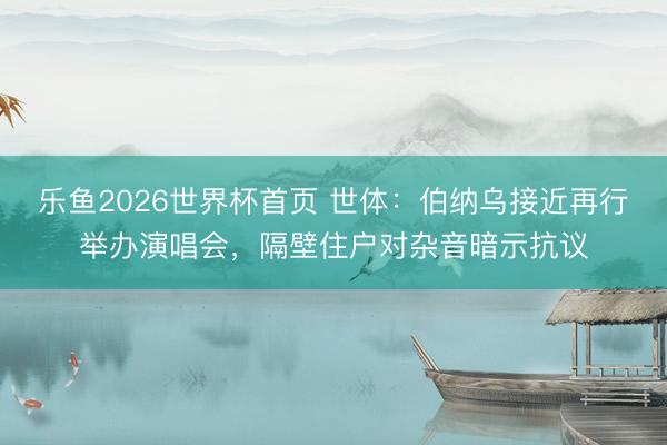 乐鱼2026世界杯首页 世体：伯纳乌接近再行举办演唱会，隔壁住户对杂音暗示抗议