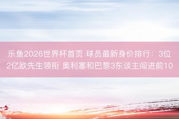 乐鱼2026世界杯首页 球员最新身价排行:3位2亿欧先生领衔 奥利塞和巴黎3东谈主闯进前10