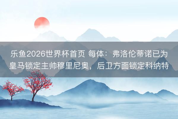 乐鱼2026世界杯首页 每体：弗洛伦蒂诺已为皇马锁定主帅穆里尼奥，后卫方面锁定科纳特
