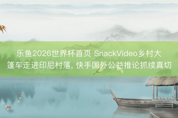 乐鱼2026世界杯首页 SnackVideo乡村大篷车走进印尼村落， 快手国外公益推论抓续真切
