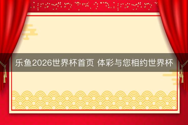 乐鱼2026世界杯首页 体彩与您相约世界杯