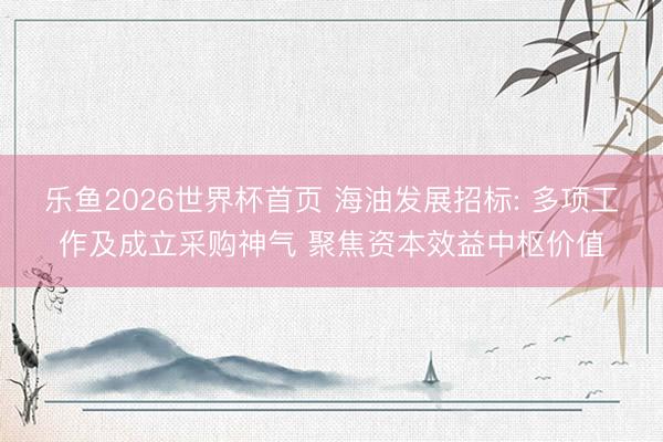 乐鱼2026世界杯首页 海油发展招标: 多项工作及成立采购神气 聚焦资本效益中枢价值