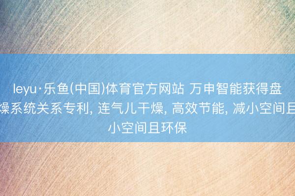 leyu·乐鱼(中国)体育官方网站 万申智能获得盘管干燥系统关系专利， 连气儿干燥， 高效节能， 减小空间且环保