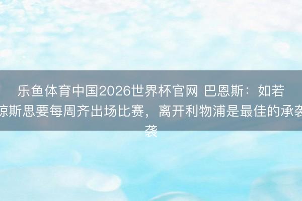 乐鱼体育中国2026世界杯官网 巴恩斯：如若琼斯思要每周齐出场比赛，离开利物浦是最佳的承袭