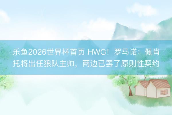 乐鱼2026世界杯首页 HWG！罗马诺：佩肖托将出任狼队主帅，两边已罢了原则性契约
