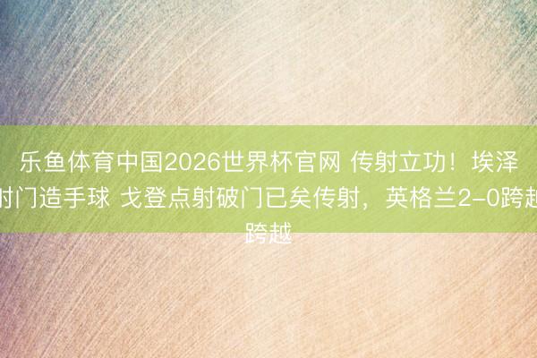 乐鱼体育中国2026世界杯官网 传射立功！埃泽射门造手球 戈登点射破门已矣传射，英格兰2-0跨越