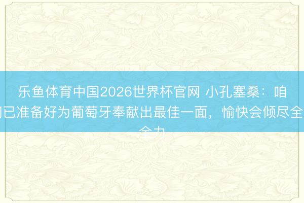乐鱼体育中国2026世界杯官网 小孔塞桑：咱们已准备好为葡萄牙奉献出最佳一面，愉快会倾尽全力