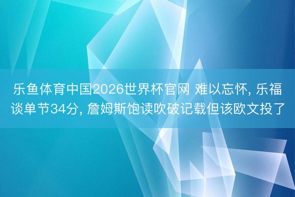 乐鱼体育中国2026世界杯官网 难以忘怀， 乐福谈单节34分， 詹姆斯饱读吹破记载但该欧文投了