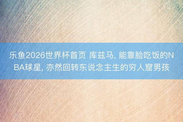 乐鱼2026世界杯首页 库兹马， 能靠脸吃饭的NBA球星， 亦然回转东说念主生的穷人窟男孩