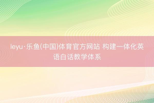 leyu·乐鱼(中国)体育官方网站 构建一体化英语白话教学体系