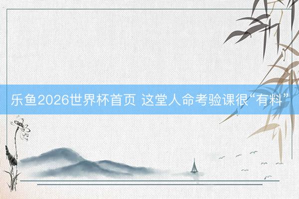 乐鱼2026世界杯首页 这堂人命考验课很“有料”