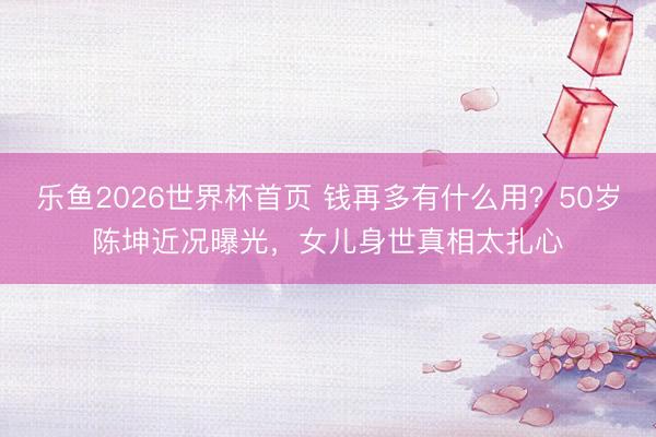 乐鱼2026世界杯首页 钱再多有什么用？50岁陈坤近况曝光，女儿身世真相太扎心