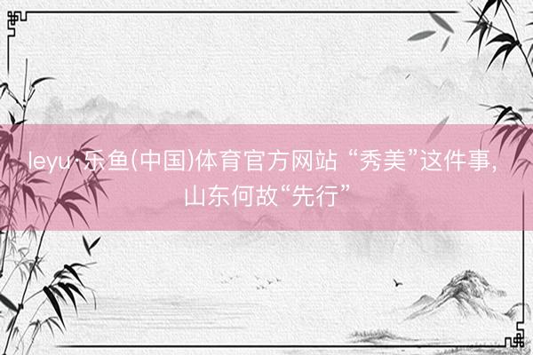 leyu·乐鱼(中国)体育官方网站 “秀美”这件事， 山东何故“先行”