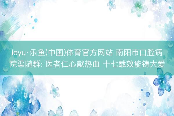 leyu·乐鱼(中国)体育官方网站 南阳市口腔病院渠随群: 医者仁心献热血 十七载效能铸大爱
