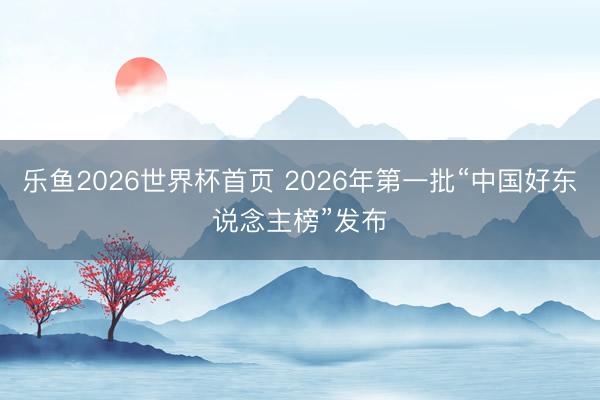 乐鱼2026世界杯首页 2026年第一批“中国好东说念主榜”发布