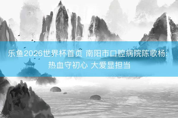 乐鱼2026世界杯首页 南阳市口腔病院陈歌杨: 热血守初心 大爱显担当