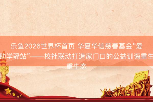 乐鱼2026世界杯首页 华夏华信慈善基金“爱心助学驿站”——校社联动打造家门口的公益训诲重生态