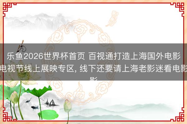 乐鱼2026世界杯首页 百视通打造上海国外电影电视节线上展映专区， 线下还要请上海老影迷看电影