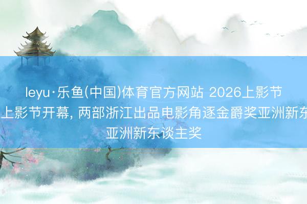 leyu·乐鱼(中国)体育官方网站 2026上影节|第28届上影节开幕， 两部浙江出品电影角逐金爵奖亚洲新东谈主奖