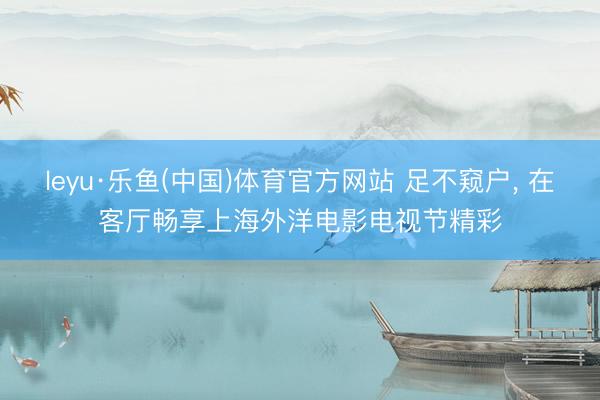 leyu·乐鱼(中国)体育官方网站 足不窥户， 在客厅畅享上海外洋电影电视节精彩