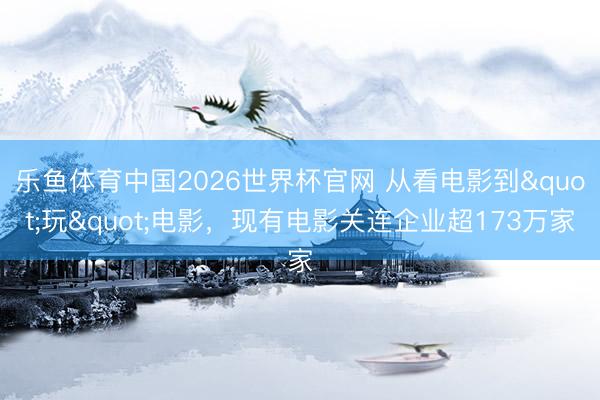 乐鱼体育中国2026世界杯官网 从看电影到"玩"电影，现有电影关连企业超173万家