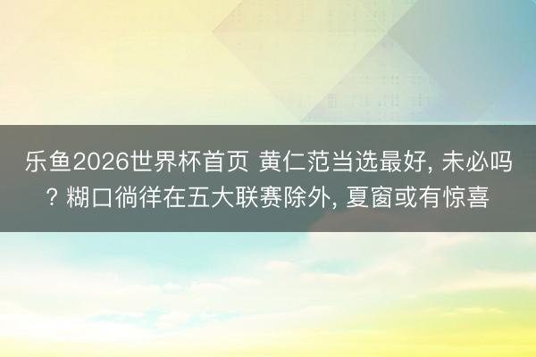 乐鱼2026世界杯首页 黄仁范当选最好, 未必吗? 糊口徜徉在五大联赛除外, 夏窗或有惊喜