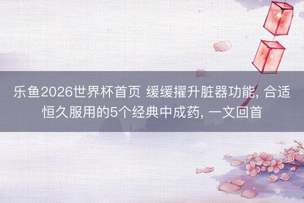 乐鱼2026世界杯首页 缓缓擢升脏器功能， 合适恒久服用的5个经典中成药， 一文回首