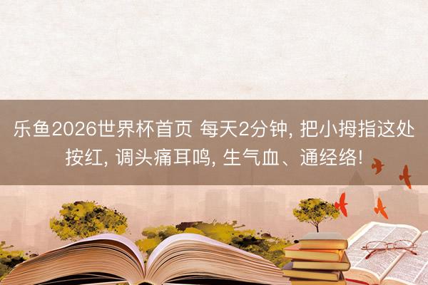 乐鱼2026世界杯首页 每天2分钟， 把小拇指这处按红， 调头痛耳鸣， 生气血、通经络!