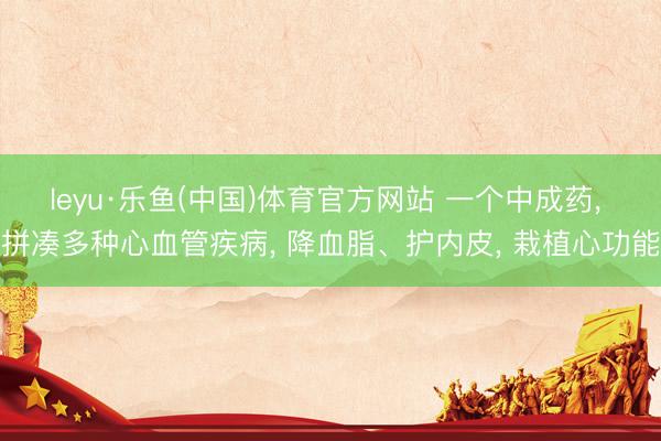 leyu·乐鱼(中国)体育官方网站 一个中成药， 拼凑多种心血管疾病， 降血脂、护内皮， 栽植心功能